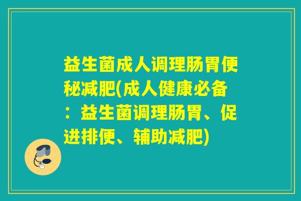 益生菌成人调理肠胃(成人健康必备：益生菌调理肠胃、促进排便、辅助)