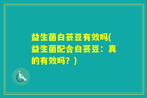 益生菌白芸豆有效吗(益生菌配合白芸豆：真的有效吗？)