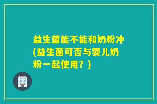 益生菌能不能和奶粉冲(益生菌可否与婴儿奶粉一起使用？)