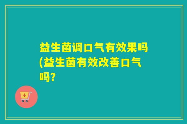 益生菌调口气有效果吗(益生菌有效改善口气吗？