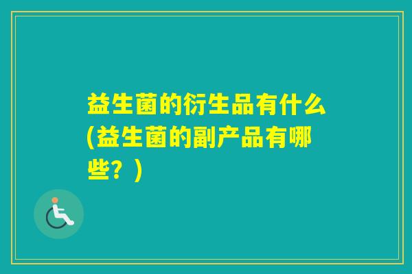 益生菌的衍生品有什么(益生菌的副产品有哪些？)