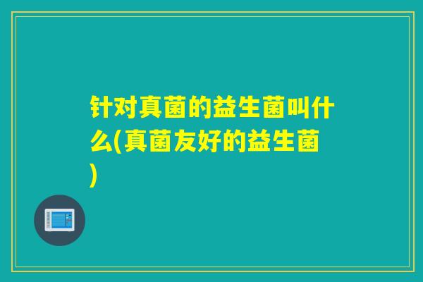 针对真菌的益生菌叫什么(真菌友好的益生菌)
