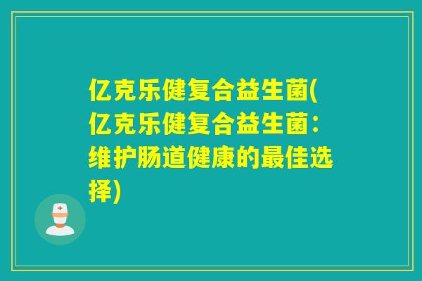 亿克乐健复合益生菌(亿克乐健复合益生菌：维护肠道健康的佳选择)
