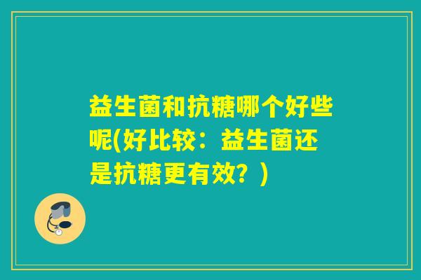 益生菌和抗糖哪个好些呢(好比较：益生菌还是抗糖更有效？)