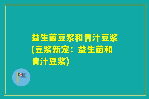 益生菌豆浆和青汁豆浆(豆浆新宠：益生菌和青汁豆浆)