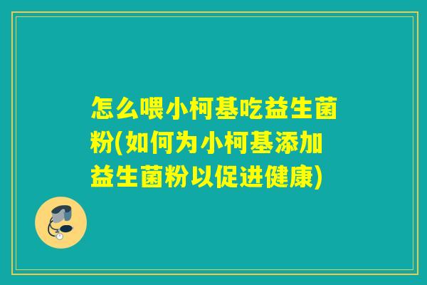 怎么喂小柯基吃益生菌粉(如何为小柯基添加益生菌粉以促进健康)
