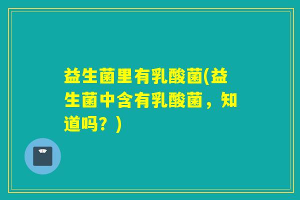 益生菌里有乳酸菌(益生菌中含有乳酸菌，知道吗？)