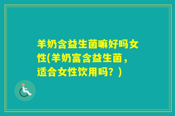羊奶含益生菌嘛好吗女性(羊奶富含益生菌，适合女性饮用吗？)
