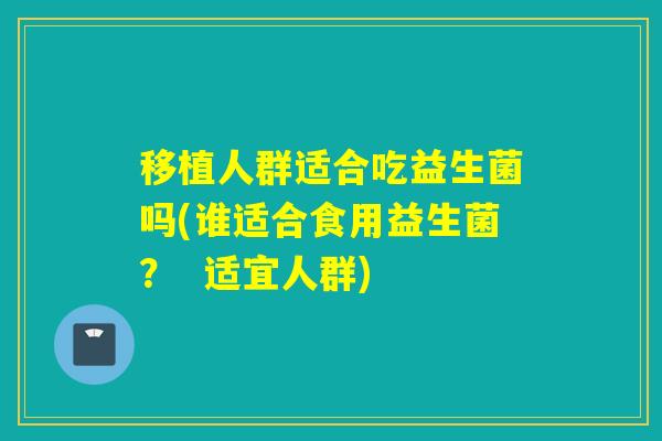 移植人群适合吃益生菌吗(谁适合食用益生菌？  适宜人群)
