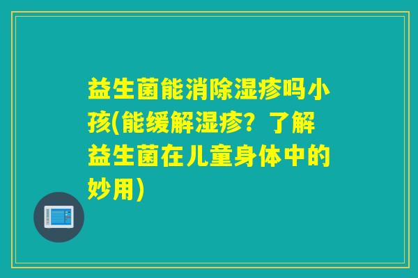 益生菌能消除吗小孩(能缓解?了解益生菌在儿童身体中的妙用) 益生菌能消除吗小孩(能缓解?了解益生菌在儿童身体中的妙用)
