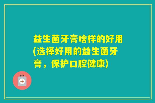 益生菌牙膏啥样的好用(选择好用的益生菌牙膏，保护口腔健康)