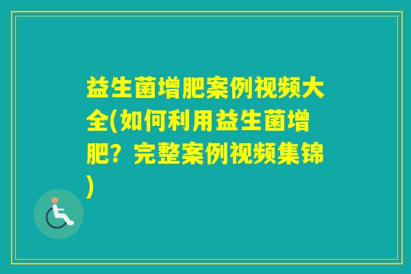 益生菌增肥案例视频大全(如何利用益生菌增肥？完整案例视频集锦)