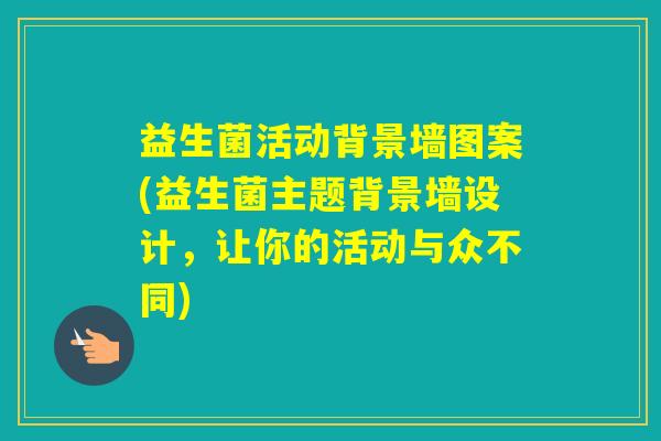 益生菌活动背景墙图案(益生菌主题背景墙设计，让你的活动与众不同)