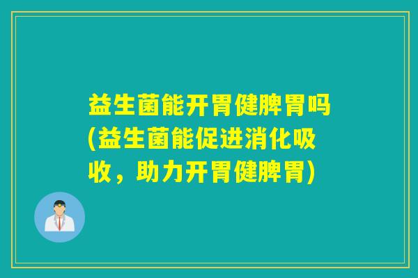 益生菌能开胃健脾胃吗(益生菌能促进消化吸收，助力开胃健脾胃)