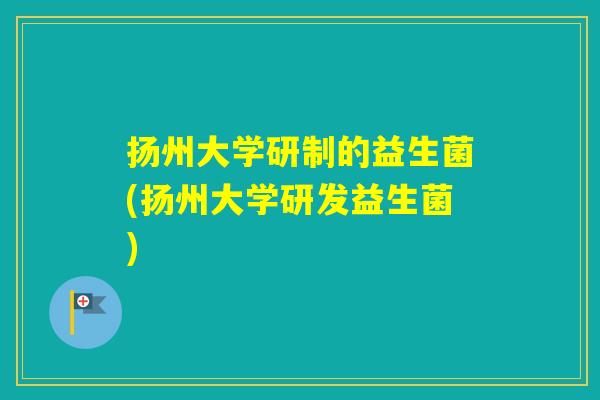 扬州大学研制的益生菌(扬州大学研发益生菌)