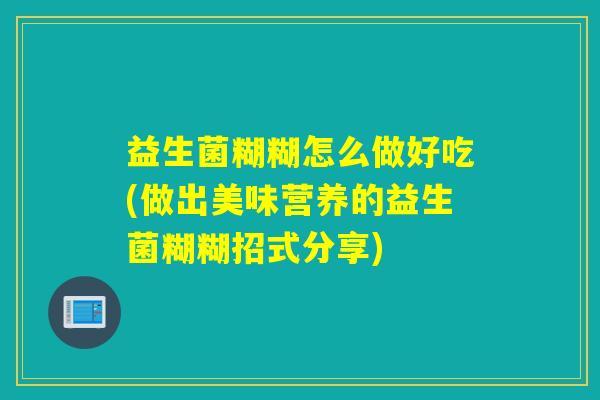 益生菌糊糊怎么做好吃(做出美味营养的益生菌糊糊招式分享)