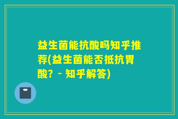 益生菌能抗酸吗知乎推荐(益生菌能否抵抗胃酸？- 知乎解答)