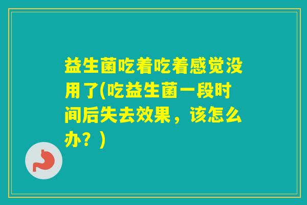 益生菌吃着吃着感觉没用了(吃益生菌一段时间后失去效果,该怎么办?) 益生菌吃着吃着感觉没用了(吃益生菌一段时间后失去效果,该怎么办?)