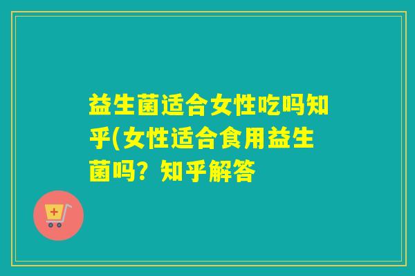 益生菌适合女性吃吗知乎(女性适合食用益生菌吗?知乎解答 益生菌适合女性吃吗知乎(女性适合食用益生菌吗?知乎解答