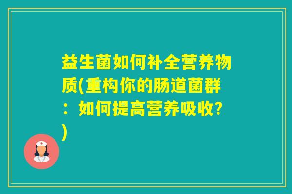 益生菌如何补全营养物质(重构你的肠道菌群：如何提高营养吸收？)