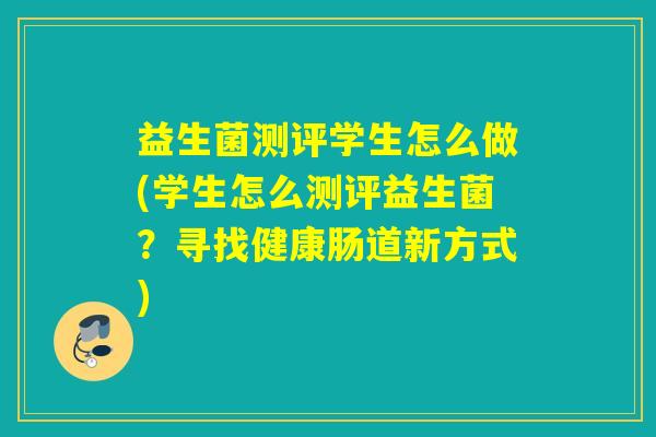 益生菌测评学生怎么做(学生怎么测评益生菌？寻找健康肠道新方式)