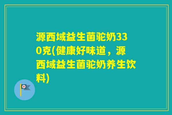 源西域益生菌驼奶330克(健康好味道，源西域益生菌驼奶养生饮料)