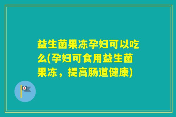 益生菌果冻孕妇可以吃么(孕妇可食用益生菌果冻，提高肠道健康)