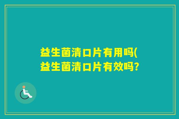 益生菌清口片有用吗(益生菌清口片有效吗? 益生菌清口片有用吗(益生菌清口片有效吗?