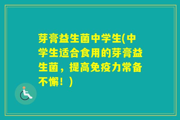 芽膏益生菌中学生(中学生适合食用的芽膏益生菌，提高力常备不懈！)