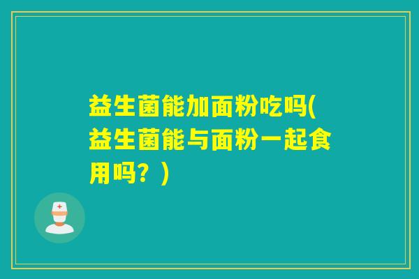 益生菌能加面粉吃吗(益生菌能与面粉一起食用吗？)