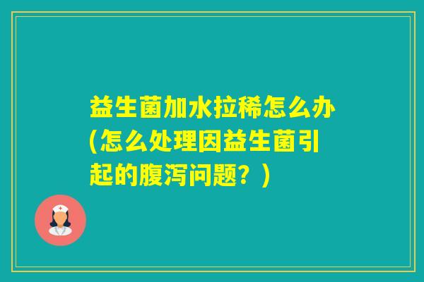 益生菌加水拉稀怎么办(怎么处理因益生菌引起的问题？)