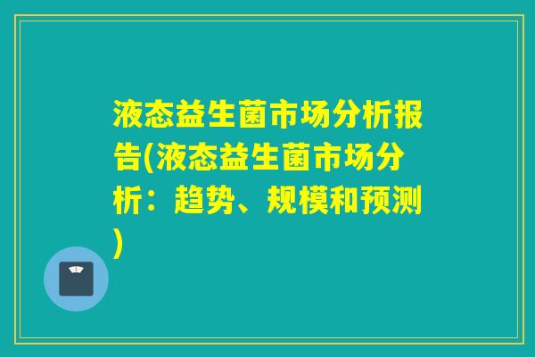 液态益生菌市场分析报告(液态益生菌市场分析：趋势、规模和预测)