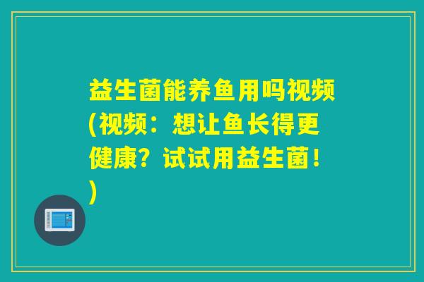 益生菌能养鱼用吗视频(视频：想让鱼长得更健康？试试用益生菌！)
