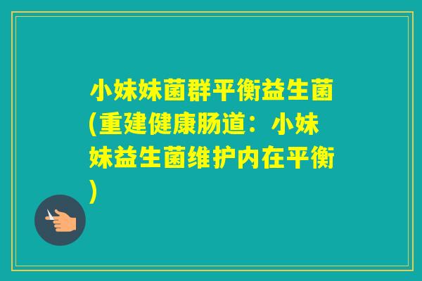 小妹妹菌群平衡益生菌(重建健康肠道:小妹妹益生菌维护内在平衡) 小妹妹菌群平衡益生菌(重建健康肠道:小妹妹益生菌维护内在平衡)