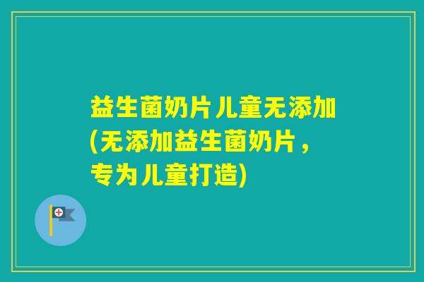 益生菌奶片儿童无添加(无添加益生菌奶片，专为儿童打造)