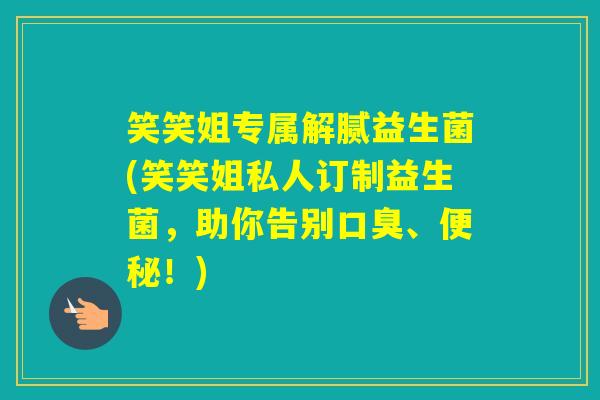 笑笑姐专属解腻益生菌(笑笑姐私人订制益生菌，助你告别、！)