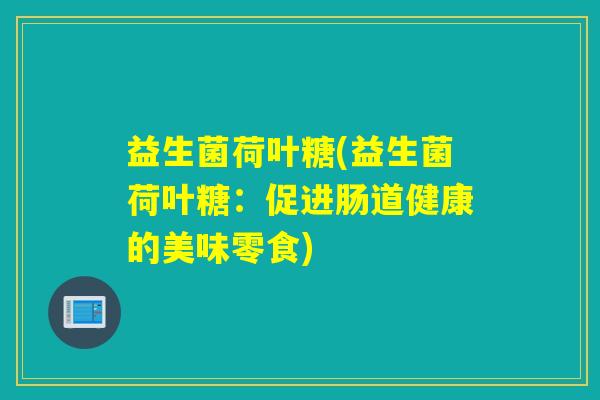 益生菌荷叶糖(益生菌荷叶糖:促进肠道健康的美味零食) 益生菌荷叶糖(益生菌荷叶糖:促进肠道健康的美味零食)
