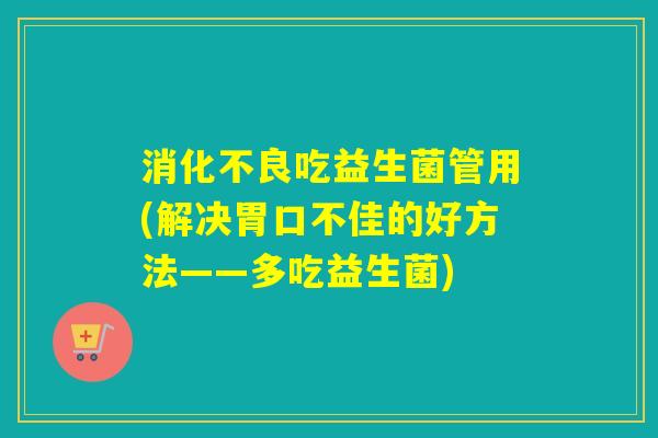 吃益生菌管用(解决胃口不佳的好方法——多吃益生菌) 吃益生菌管用(解决胃口不佳的好方法——多吃益生菌)