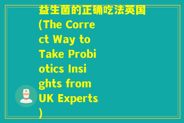 益生菌的正确吃法英国(The Correct Way to Take Probiotics Insights from UK Experts)