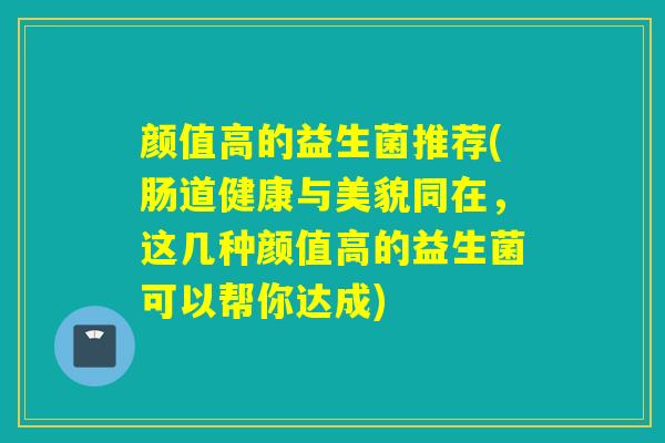 颜值高的益生菌推荐(肠道健康与美貌同在,这几种颜值高的益生菌可以帮你达成) 颜值高的益生菌推荐(肠道健康与美貌同在,这几种颜值高的益生菌可以帮你达成)