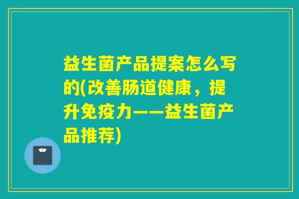 益生菌产品提案怎么写的(改善肠道健康，提升力——益生菌产品推荐)