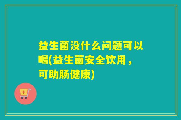 益生菌没什么问题可以喝(益生菌安全饮用，可助肠健康)