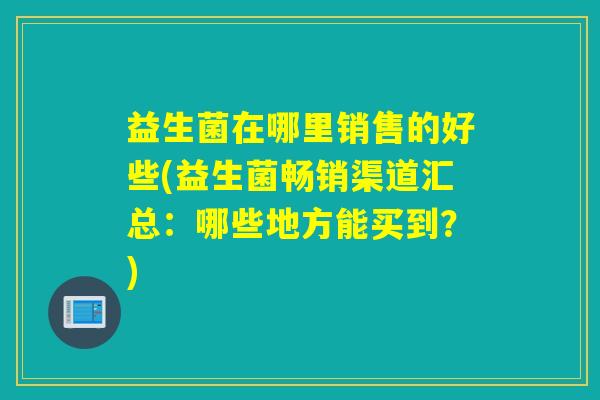 益生菌在哪里销售的好些(益生菌畅销渠道汇总：哪些地方能买到？)