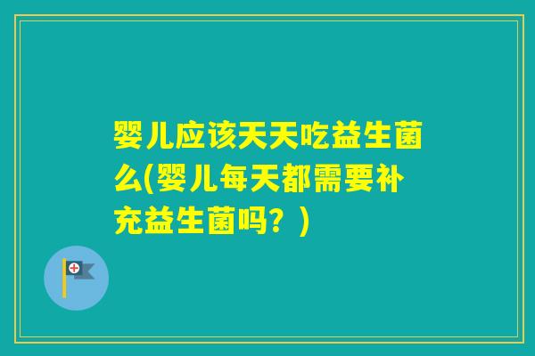 婴儿应该天天吃益生菌么(婴儿每天都需要补充益生菌吗？)