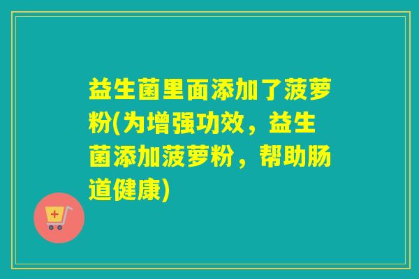 益生菌里面添加了菠萝粉(为增强功效，益生菌添加菠萝粉，帮助肠道健康)