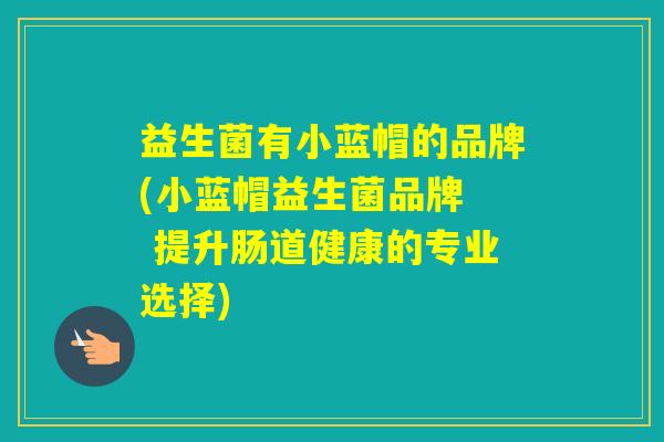 益生菌有小蓝帽的品牌(小蓝帽益生菌品牌  提升肠道健康的专业选择)