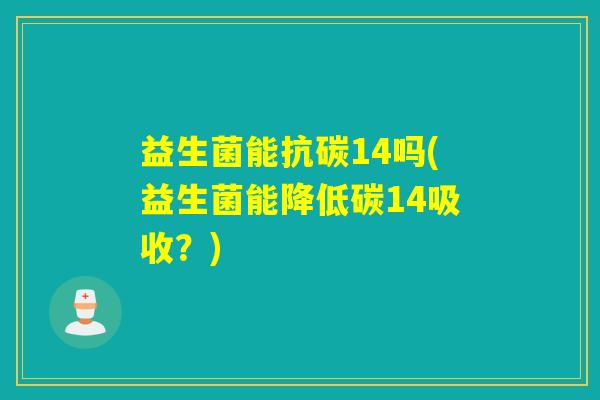益生菌能抗碳14吗(益生菌能降低碳14吸收？)