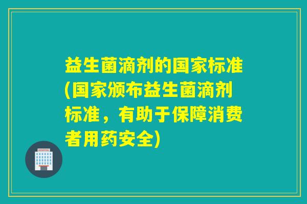 益生菌滴剂的国家标准(国家颁布益生菌滴剂标准,有助于保障消费者用药安全) 益生菌滴剂的国家标准(国家颁布益生菌滴剂标准,有助于保障消费者用药安全)