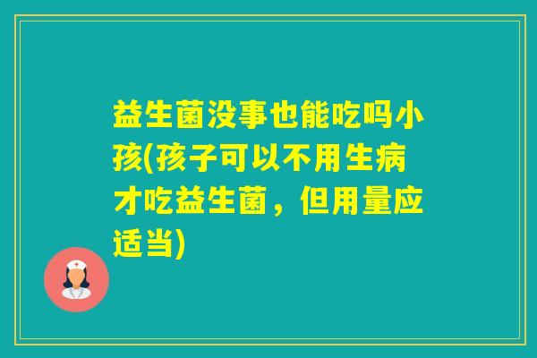 益生菌没事也能吃吗小孩(孩子可以不用生才吃益生菌,但用量应适当) 益生菌没事也能吃吗小孩(孩子可以不用生才吃益生菌,但用量应适当)