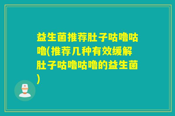 益生菌推荐肚子咕噜咕噜(推荐几种有效缓解肚子咕噜咕噜的益生菌)